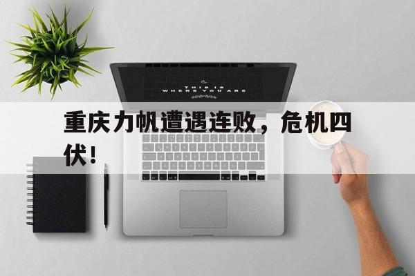 关于重庆力帆遭遇连败，危机四伏！的信息